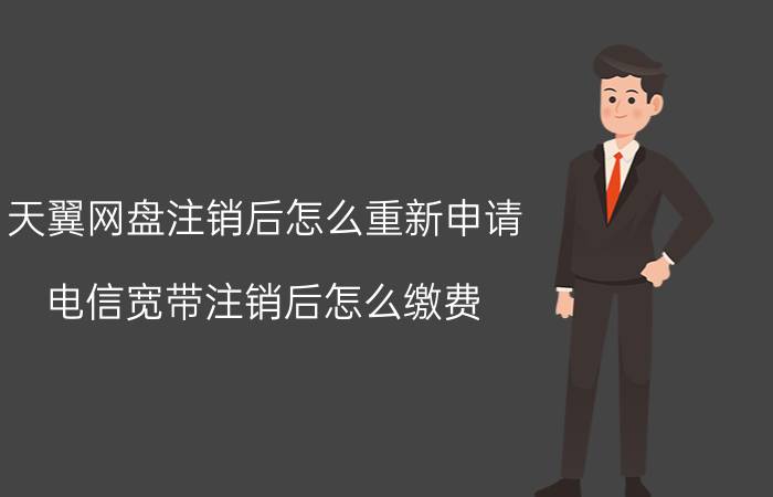 天翼网盘注销后怎么重新申请 电信宽带注销后怎么缴费？